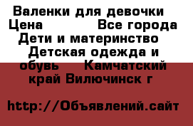 Валенки для девочки › Цена ­ 1 500 - Все города Дети и материнство » Детская одежда и обувь   . Камчатский край,Вилючинск г.